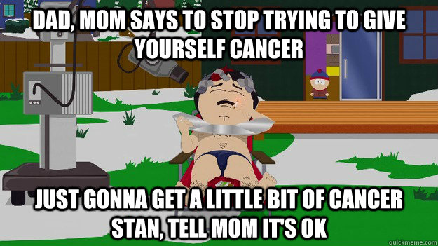 Dad, mom says to stop trying to give yourself cancer Just gonna get a little bit of cancer stan, tell mom it's ok - Dad, mom says to stop trying to give yourself cancer Just gonna get a little bit of cancer stan, tell mom it's ok  Misc