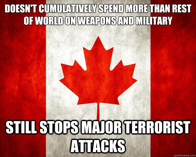 doesn't cumulatively spend more than rest of world on weapons and military still stops major terrorist attacks - doesn't cumulatively spend more than rest of world on weapons and military still stops major terrorist attacks  Crazy Canada