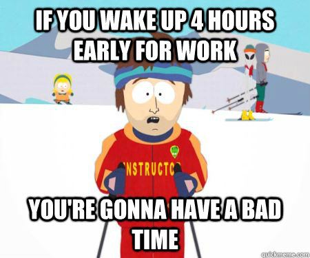 If you wake up 4 hours early for work You're gonna have a bad time - If you wake up 4 hours early for work You're gonna have a bad time  csbadtime