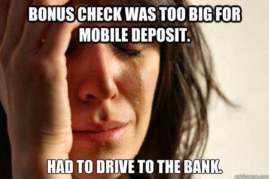 Bonus check was too big for mobile deposit. Had to drive to the Bank.  First World Problems