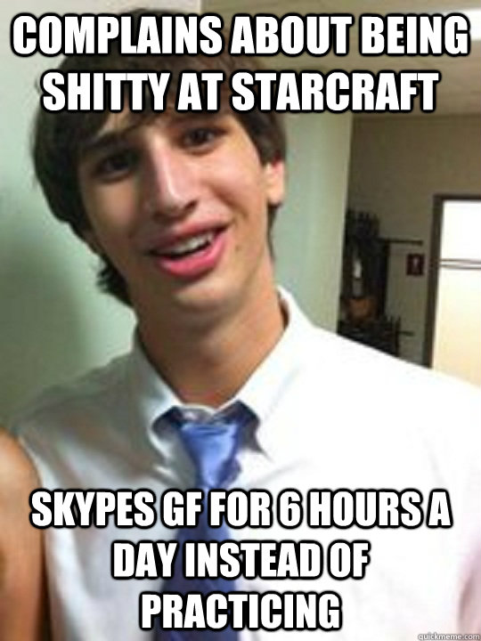 Complains about being shitty at starcraft skypes gf for 6 hours a day instead of practicing  Overly Attached Boyfriend