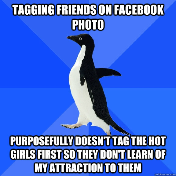 Tagging friends on Facebook photo Purposefully doesn't tag the hot girls first so they don't learn of my attraction to them  Socially Awkward Penguin
