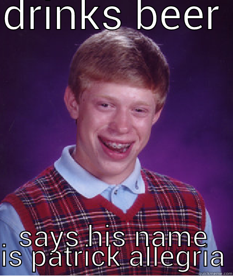 DRINKS BEER  SAYS HIS NAME IS PATRICK ALLEGRIA Bad Luck Brian