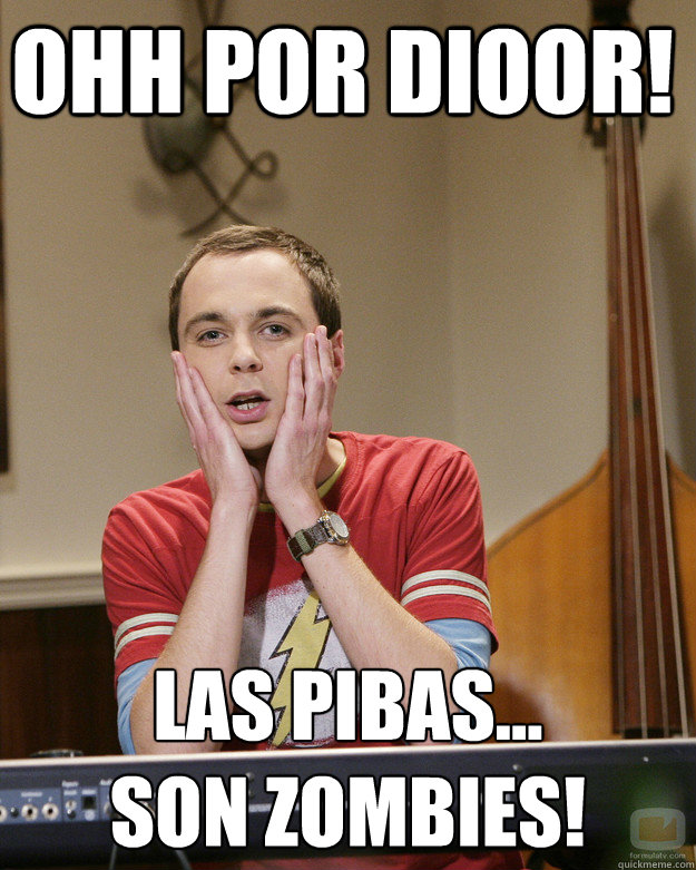 Ohh por dioor! Las Pibas... 
son Zombies! - Ohh por dioor! Las Pibas... 
son Zombies!  Surprised Sheldon Cooper