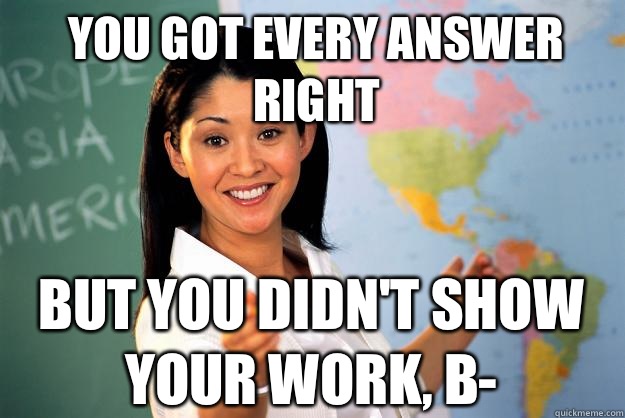 You got every answer right But you didn't show your work, B-  Unhelpful High School Teacher