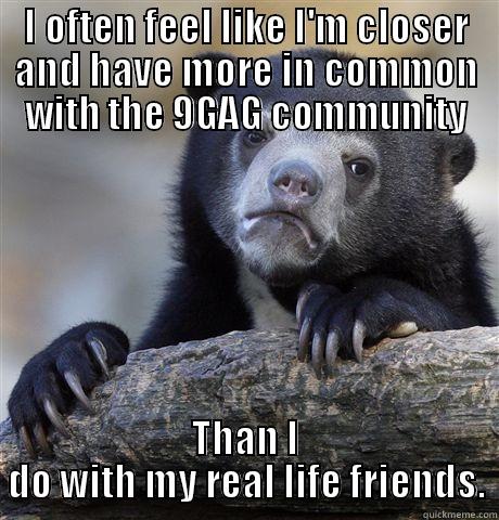 I OFTEN FEEL LIKE I'M CLOSER AND HAVE MORE IN COMMON WITH THE 9GAG COMMUNITY THAN I DO WITH MY REAL LIFE FRIENDS. Confession Bear