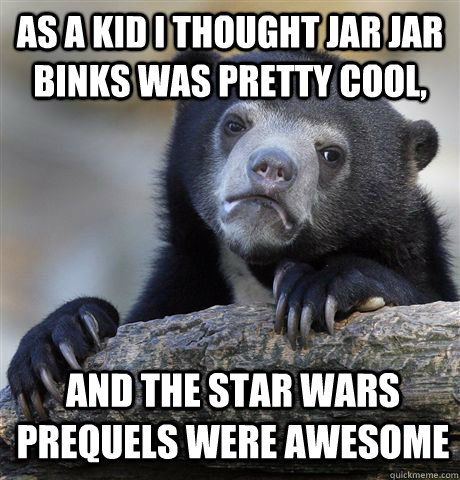 as a kid i thought jar jar binks was pretty cool, and the star wars prequels were awesome - as a kid i thought jar jar binks was pretty cool, and the star wars prequels were awesome  Confession Bear