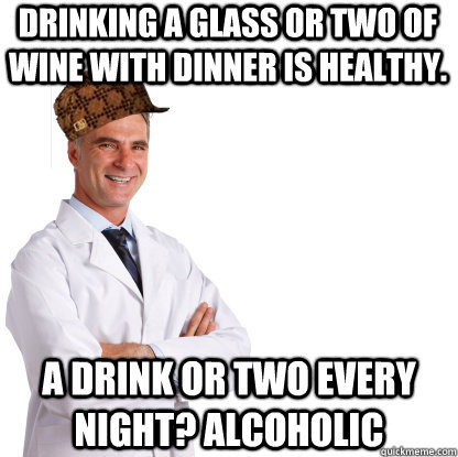 Drinking a glass or two of wine with dinner is healthy. A drink or two every night? Alcoholic  Scumbag doctors