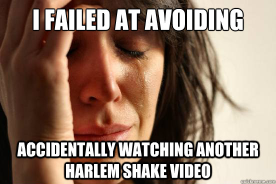 i failed at avoiding accidentally watching another harlem shake video  First World Problems