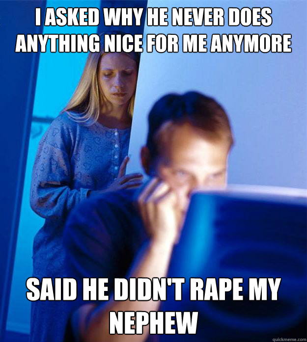 I asked why he never does anything nice for me anymore said he didn't rape my nephew - I asked why he never does anything nice for me anymore said he didn't rape my nephew  Redditors Wife