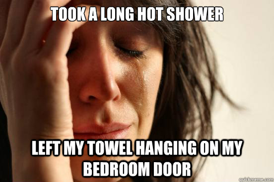 Took a long hot shower Left my towel hanging on my bedroom door  First World Problems