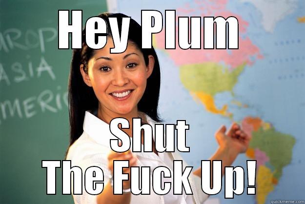 Lol Plum - HEY PLUM SHUT THE FUCK UP! Unhelpful High School Teacher