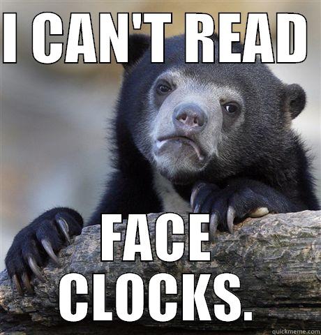 I CAN'T READ  FACE CLOCKS. Confession Bear
