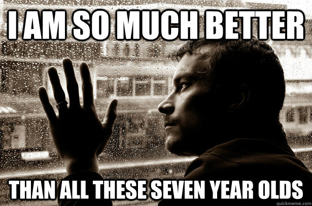 I am so much better than all these seven year olds - I am so much better than all these seven year olds  Over-Educated Problems