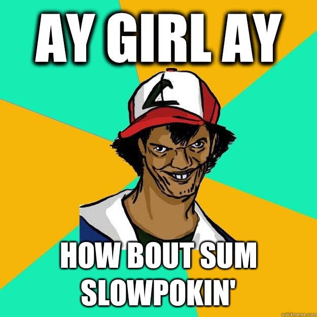Ay girl Ay How bout sum slowpokin'  Ash Pedreiro