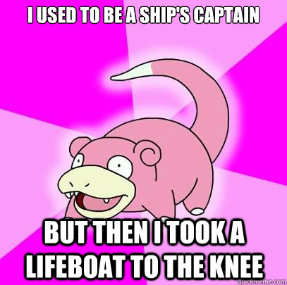 I used to be a ship's captain but then I took a lifeboat to the knee  Slowpoke
