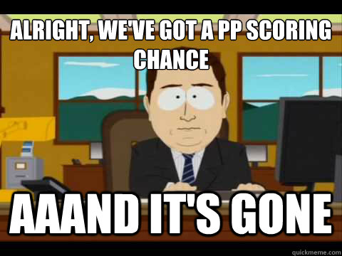 ALRIGHT, WE'VE GOT A PP SCORING CHANCE Aaand It's gone  And its gone