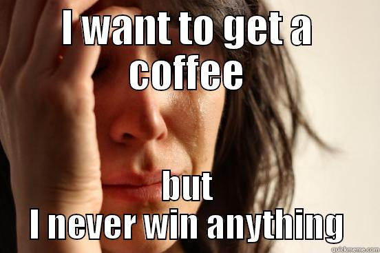 I WANT TO GET A COFFEE BUT I NEVER WIN ANYTHING First World Problems