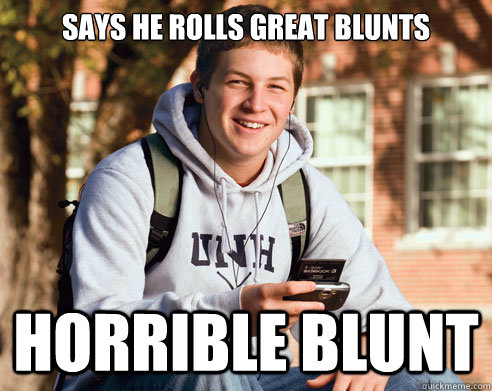 says he rolls great blunts horrible blunt  College Freshman