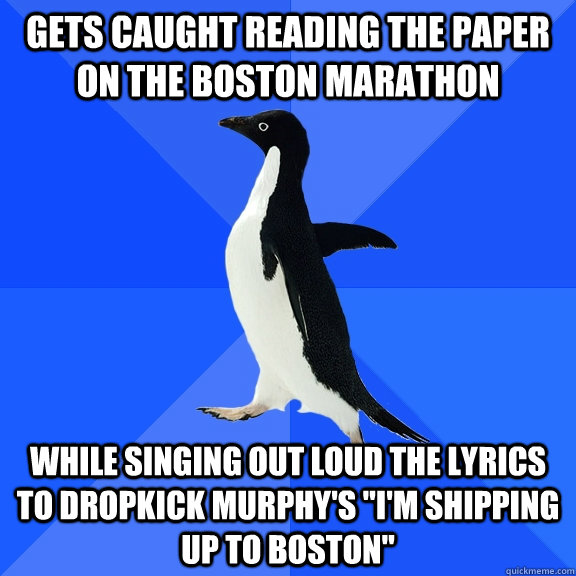 gets caught reading the paper on the Boston Marathon While Singing out loud the lyrics to Dropkick murphy's 