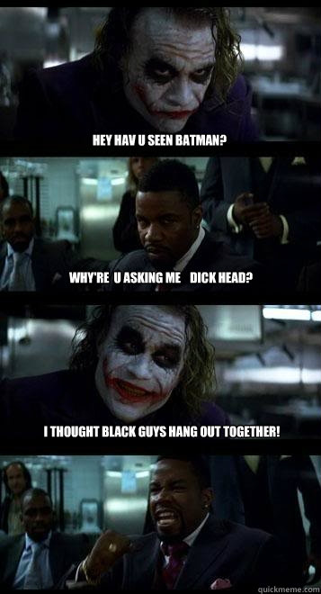 hey hav u seen batman? why're  u asking me    dick head? i thought black guys hang out together!    Joker with Black guy