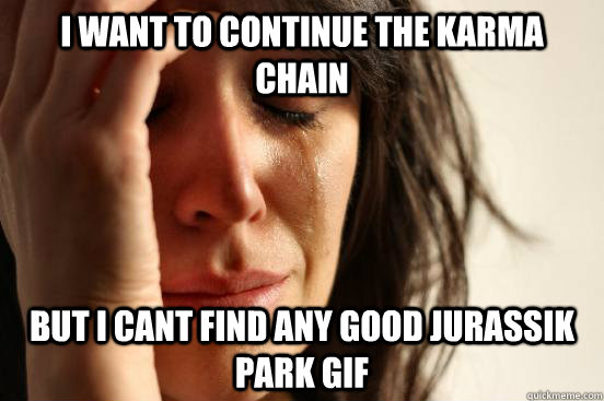 i want to continue the karma chain but i cant find any good jurassik park gif  First World Problems