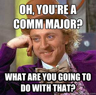 oh, you're a comm major?
 What are you going to do with that? - oh, you're a comm major?
 What are you going to do with that?  Condescending Wonka