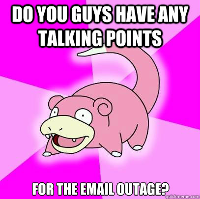 do you guys have any talking points for the email outage?  Slowpoke