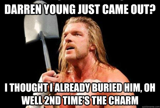 darren young just came out? i thought i already buried him, oh well 2nd time's the charm  
