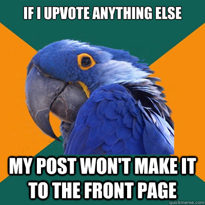 if i upvote anything else my post won't make it to the front page  Paranoid Parrot