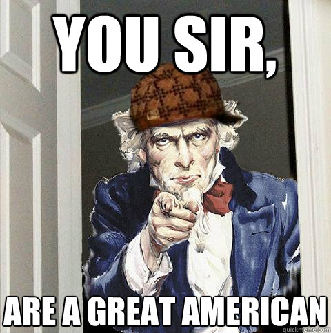 You sir, are a great American  Scumbag Uncle Sam
