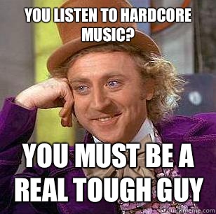 You listen to hardcore music? You must be a real tough guy  Condescending Wonka