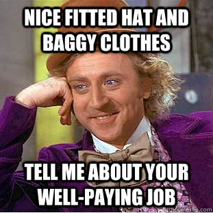 Nice fitted hat and baggy clothes tell me about your well-paying job  Creepy Wonka