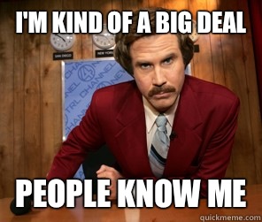 I'm kind of a big deal People know me - I'm kind of a big deal People know me  Ron Burgundy is not impressed with old news