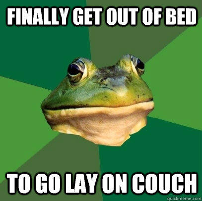 Finally get out of bed To go lay on couch  Foul Bachelor Frog