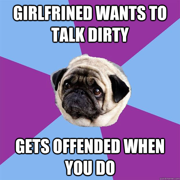 girlfrined wants to talk dirty gets offended when you do  Lonely Pug