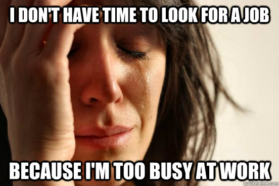 I don't have time to look for a job because i'm too busy at work  First World Problems