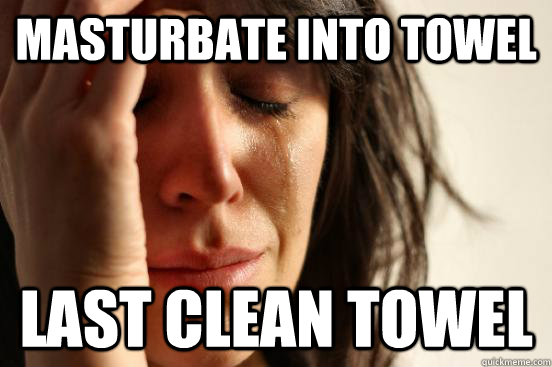 Masturbate into towel last clean towel  First World Problems