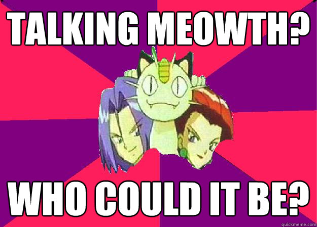 talking meowth? who could it be?  Team Rocket