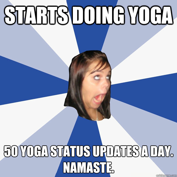 starts doing yoga 50 yoga status updates a day.
namaste.  Annoying Facebook Girl