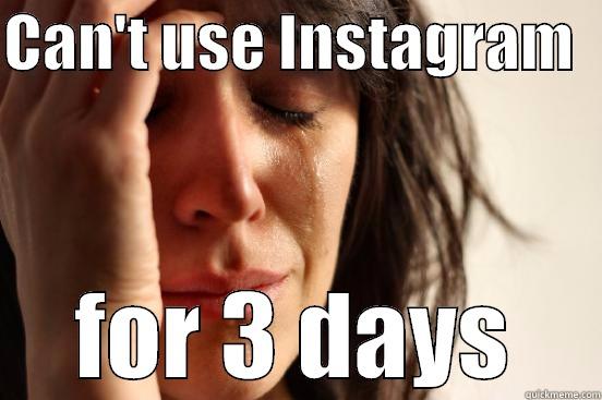 CAN'T USE INSTAGRAM   FOR 3 DAYS First World Problems