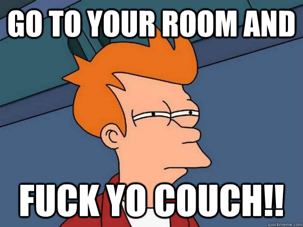go to your room and fuck yo couch!! - go to your room and fuck yo couch!!  Futurama Fry