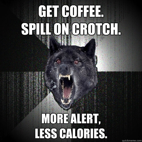 Get coffee.
Spill on crotch. More alert,
less calories.  Insanity Wolf