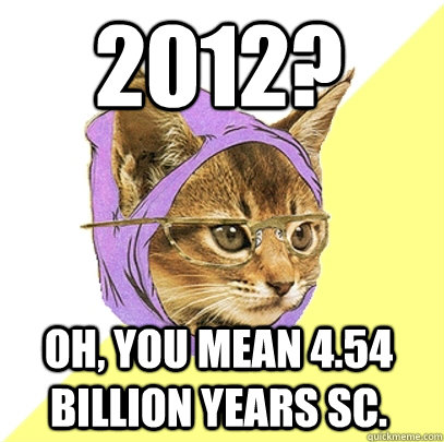 2012? Oh, you mean 4.54 billion years SC.  Hipster Kitty