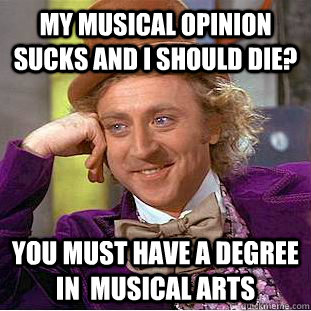 My musical opinion sucks and I should die? You must have a degree in  musical arts  Condescending Wonka