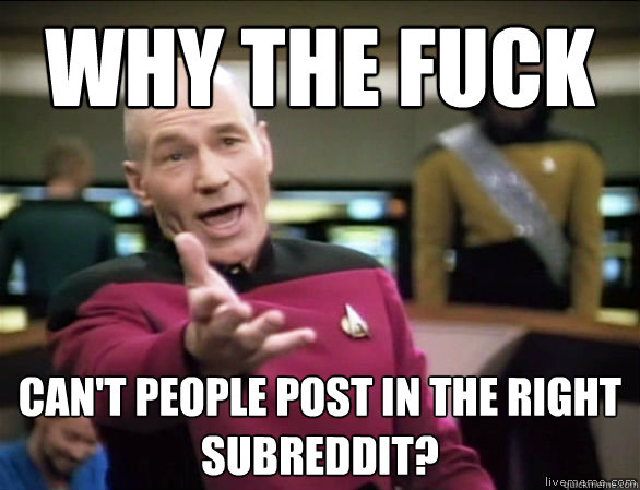 Why the fuck can't people post in the right subreddit?  Annoyed Picard HD