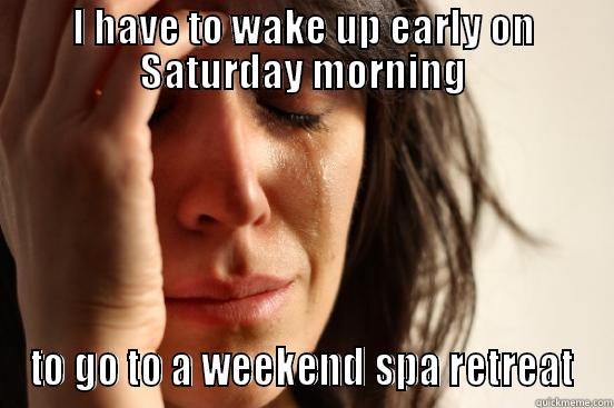I HAVE TO WAKE UP EARLY ON SATURDAY MORNING TO GO TO A WEEKEND SPA RETREAT First World Problems