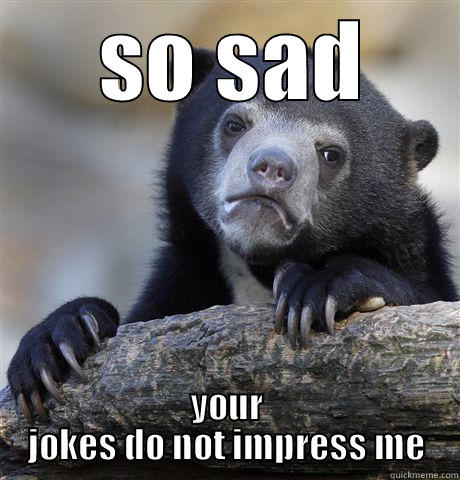 so sad -  SO SAD YOUR JOKES DO NOT IMPRESS ME Confession Bear