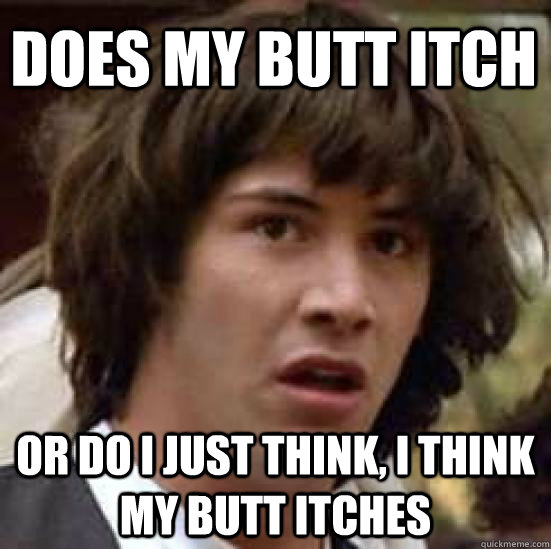 does my butt itch or do i just think, i think my butt itches - does my butt itch or do i just think, i think my butt itches  conspiracy keanu