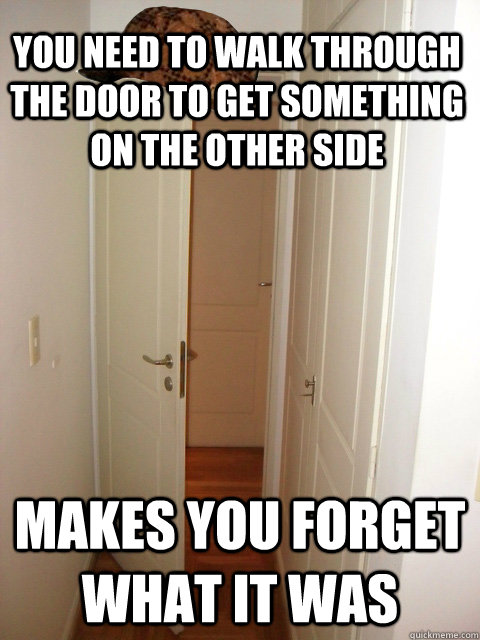 You need to walk through the door to get something on the other side makes you forget what it was  